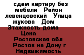 сдам картиру без мебели › Район ­ левенцовский › Улица ­ жукова › Дом ­ 5 › Этажность дома ­ 22 › Цена ­ 12 500 - Ростовская обл., Ростов-на-Дону г. Недвижимость » Квартиры аренда   . Ростовская обл.,Ростов-на-Дону г.